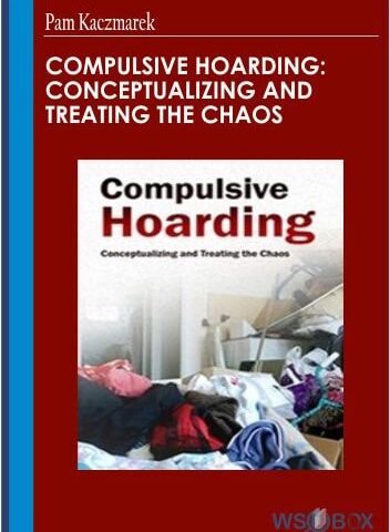 Compulsive Hoarding: Conceptualizing And Treating The Chaos – Pam Kaczmarek