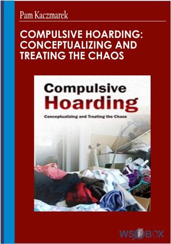 Compulsive Hoarding: Conceptualizing and Treating the Chaos – Pam Kaczmarek