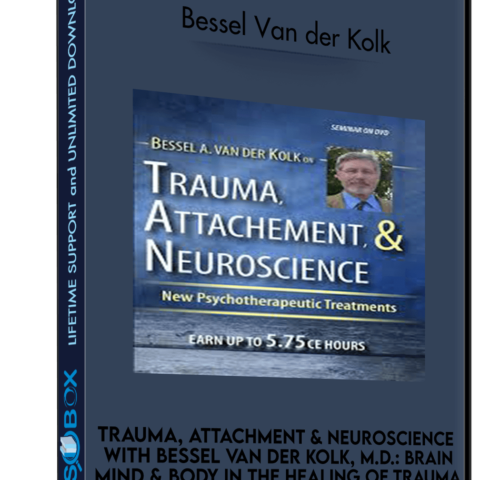 Trauma, Attachment And Neuroscience With Bessel Van Der Kolk, M.D.: Brain, Mind And Body In The Healing Of Trauma – Bessel Van Der Kolk