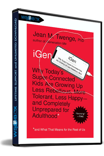 iGen: Why Today’s Super-Connected Kids Are Growing Up Less Rebellious, More Tolerant, Less Happy – Jean M. Twenge PhD