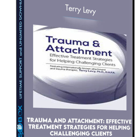 Trauma And Attachment: Effective Treatment Strategies For Helping Challenging Clients – Terry Levy