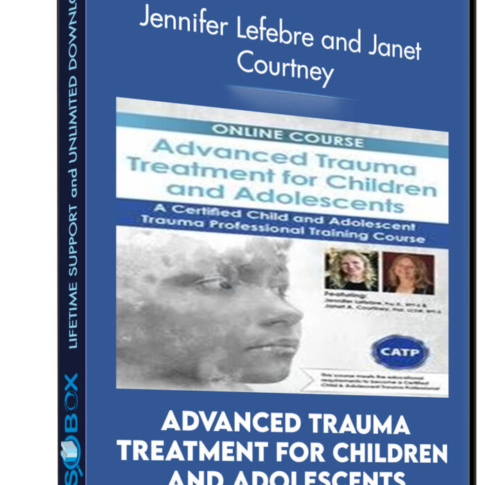 Advanced Trauma Treatment for Children and Adolescents: A Certified Child and Adolescent Trauma Professional Training Course - Jennifer Lefebre and Janet Courtney