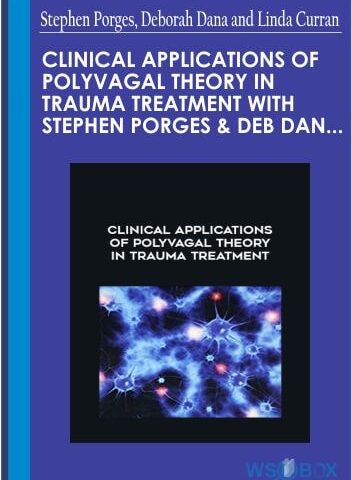 Clinical Applications Of Polyvagal Theory In Trauma Treatment With Stephen Porges And Deb Dana: Integrating The Science Of Safety, Trust, Self-Regulation And Attachment – Stephen Porges, Deborah Dana And Linda Curran