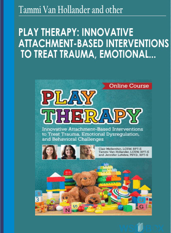 Play Therapy: Innovative Attachment-Based Interventions To Treat Trauma, Emotional Dysregulation, And Behavioral Challenges – Tammi Van Hollander And Jennifer Lefebre