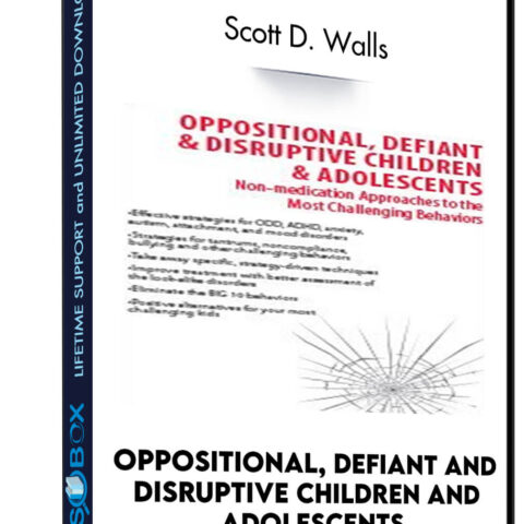Oppositional, Defiant And Disruptive Children And Adolescents: Non-Medication Approaches For The Most Challenging Behaviors – Scott D. Walls