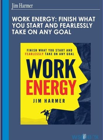 Work Energy: Finish What You Start And Fearlessly Take On Any Goal – Jim Harmer