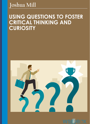 Using Questions To Foster Critical Thinking And Curiosity – Joshua Miller