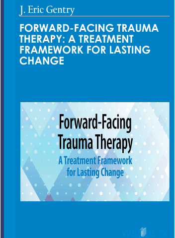 Forward-Facing Trauma Therapy: A Treatment Framework For Lasting Change – J. Eric Gentry