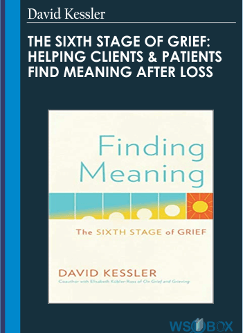 The Sixth Stage Of Grief: Helping Clients & Patients Find Meaning After Loss – David Kessler