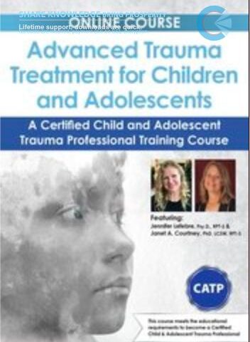 Advanced Trauma Treatment For Children And Adolescents: A Certified Child And Adolescent Trauma Professional Training Course – Jennifer Lefebre & Janet Courtney