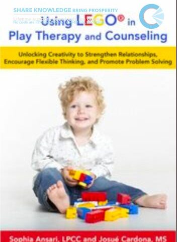 LEGO®-Based Play Therapy Techniques: Unlocking Creativity To Strengthen Relationships, Encourage Flexible Thinking, And Promote Problem Solving – Sophia Ansari & Josué Cardona