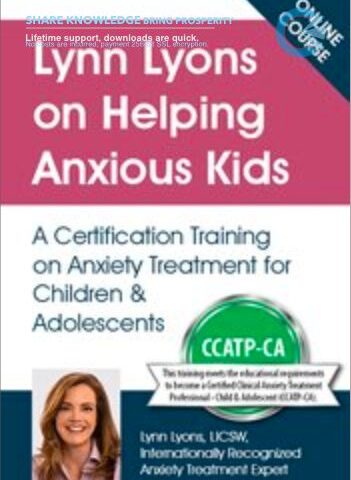 Lynn Lyons On Helping Anxious Kids: A Certification Training On Anxiety Treatment For Children & Adolescents – Lynn Lyons & Catherine M. Pittman
