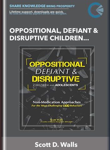 Oppositional, Defiant & Disruptive Children & Adolescents: Non-Medication Approaches For The Most Challenging Behaviors – Scott D. Walls