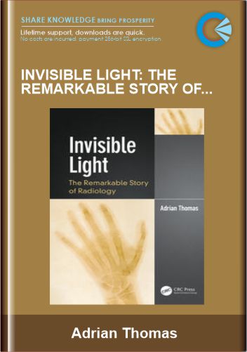 Invisible Light: The Remarkable Story of Radiology - Adrian Thomas