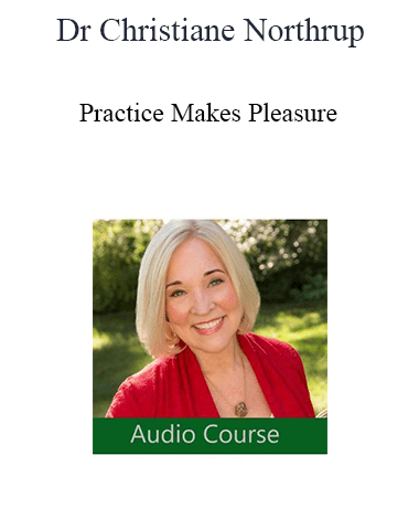Dr Christiane Northrup – Practice Makes Pleasure: The Art And Science Of Falling In Love With Your Life