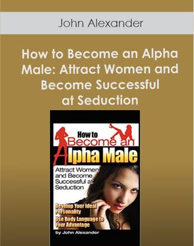 John Alexander – How To Become An Alpha Male: Attract Women And Become Successful At Seduction