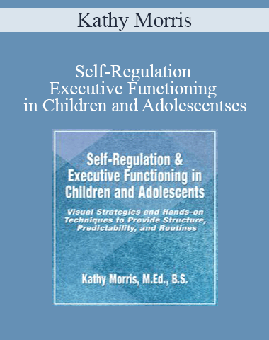 Kathy Morris – Self-Regulation & Executive Functioning In Children And Adolescents: Visual Strategies And Hands-on Techniques To Provide Structure, Predictability, And Routines