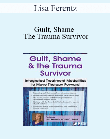 Lisa Ferentz – Guilt, Shame & The Trauma Survivor: Integrated Modalities To Move Therapy Forward