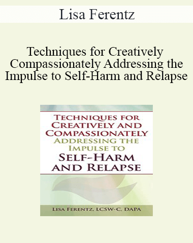 Lisa Ferentz – Techniques For Creatively And Compassionately Addressing The Impulse To Self-Harm And Relapse