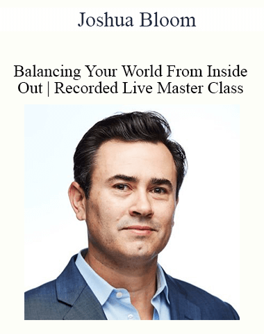 Joshua Bloom – Balancing Your World From Inside Out | Recorded Live Master Class | 5-Module Program| Stress Elimina